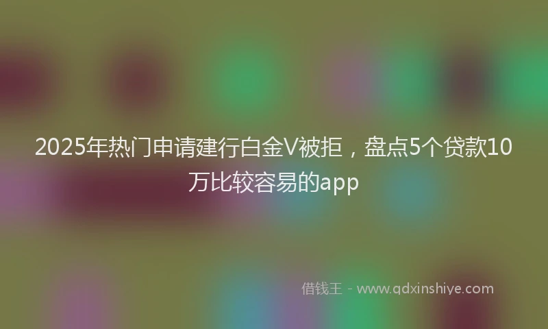 2025年热门申请建行白金V被拒，盘点5个贷款10万比较容易的app