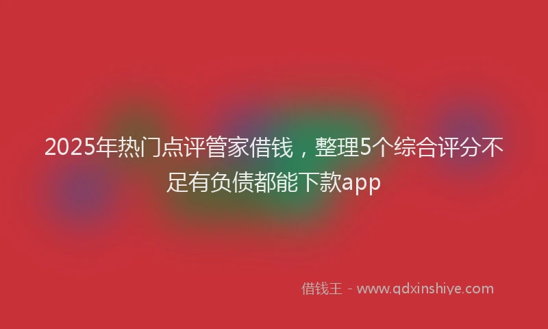 2025年热门点评管家借钱，整理5个综合评分不足有负债都能下款app