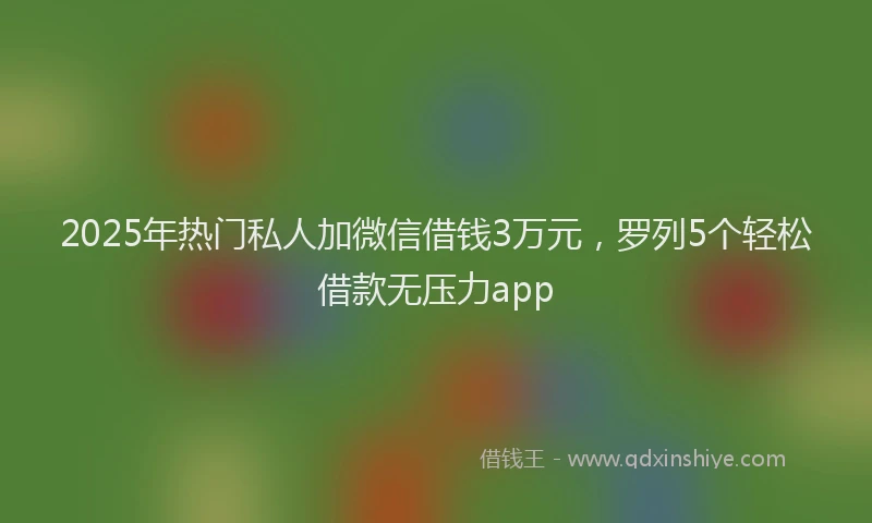 2025年热门私人加微信借钱3万元，罗列5个轻松借款无压力app