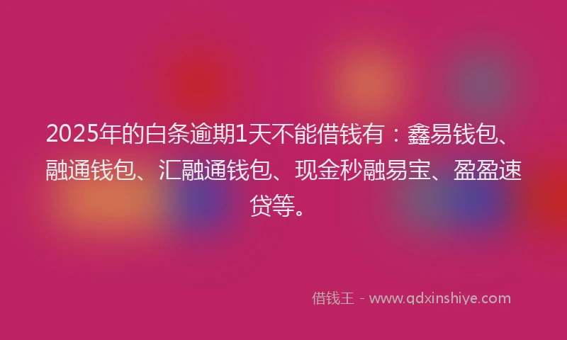 2025年的白条逾期1天不能借钱有：鑫易钱包、融通钱包、汇融通钱包、现金秒融易宝、盈盈速贷等。