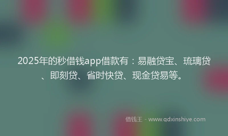 2025年的秒借钱app借款有：易融贷宝、琉璃贷、即刻贷、省时快贷、现金贷易等。