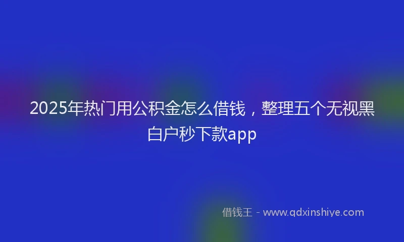 2025年热门用公积金怎么借钱，整理五个无视黑白户秒下款app