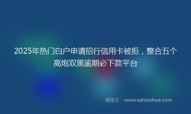 2025年热门白户申请招行信用卡被拒，整合五个高炮双黑逾期必下款平台