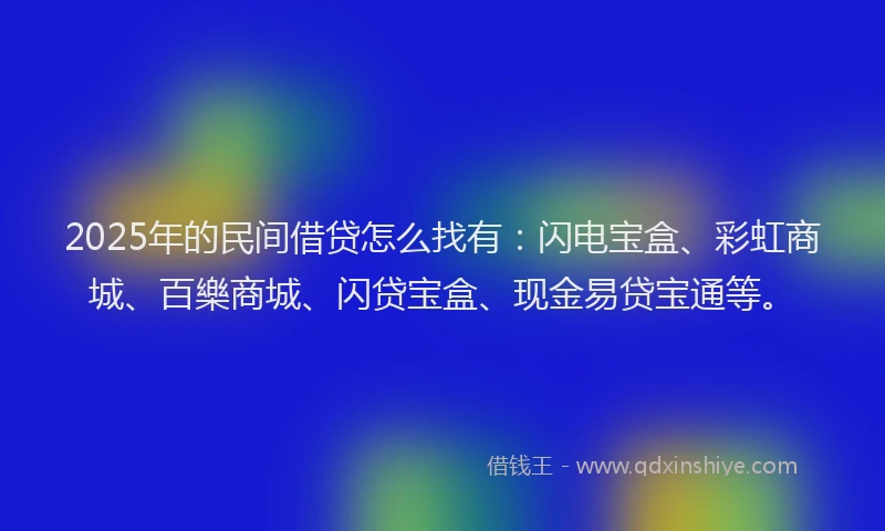 2025年的民间借贷怎么找有：闪电宝盒、彩虹商城、百樂商城、闪贷宝盒、现金易贷宝通等。