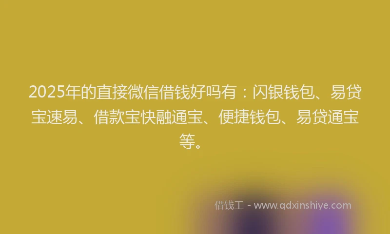 2025年的直接微信借钱好吗有：闪银钱包、易贷宝速易、借款宝快融通宝、便捷钱包、易贷通宝等。
