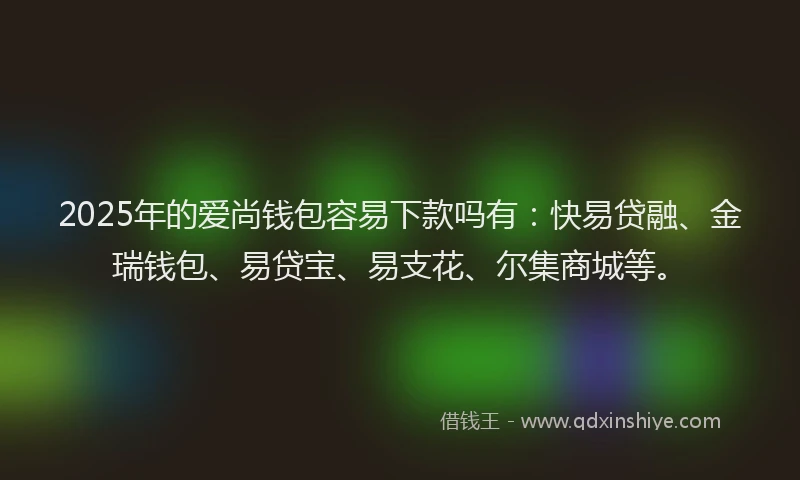 2025年的爱尚钱包容易下款吗有：快易贷融、金瑞钱包、易贷宝、易支花、尔集商城等。