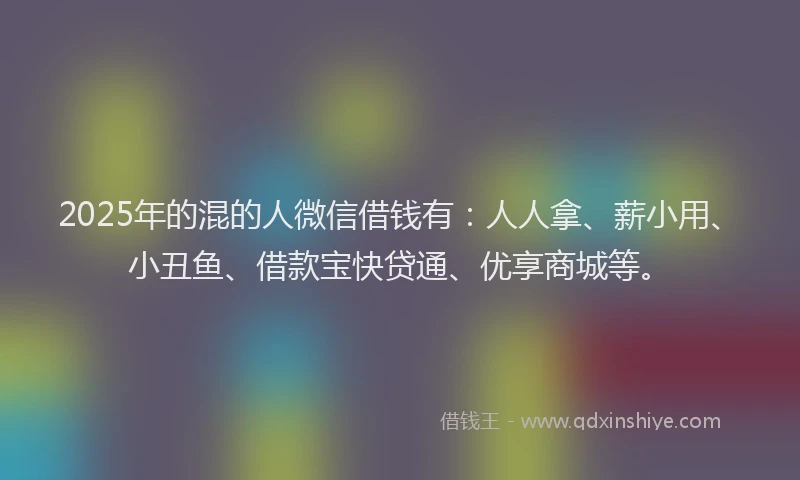 2025年的混的人微信借钱有：人人拿、薪小用、小丑鱼、借款宝快贷通、优享商城等。