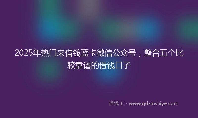 2025年热门来借钱蓝卡微信公众号，整合五个比较靠谱的借钱口子