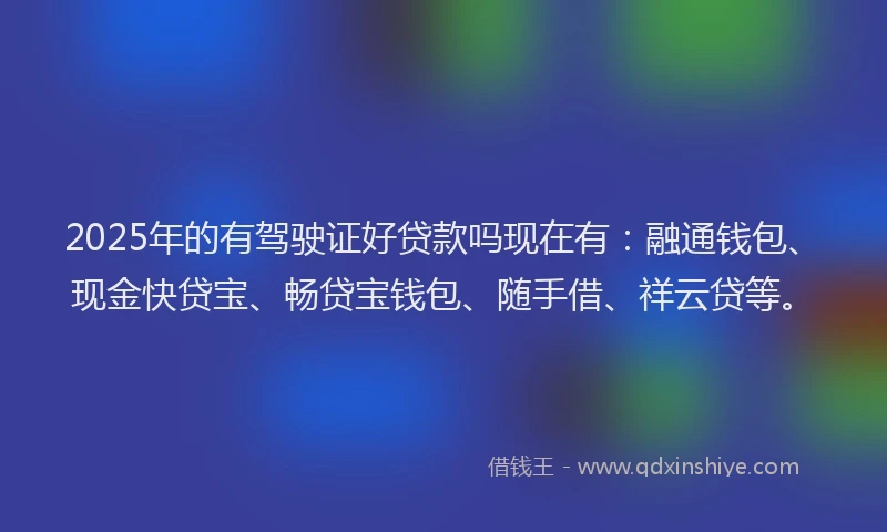2025年的有驾驶证好贷款吗现在有：融通钱包、现金快贷宝、畅贷宝钱包、随手借、祥云贷等。