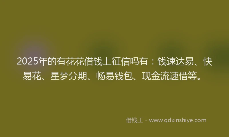 2025年的有花花借钱上征信吗有：钱速达易、快易花、星梦分期、畅易钱包、现金流速借等。