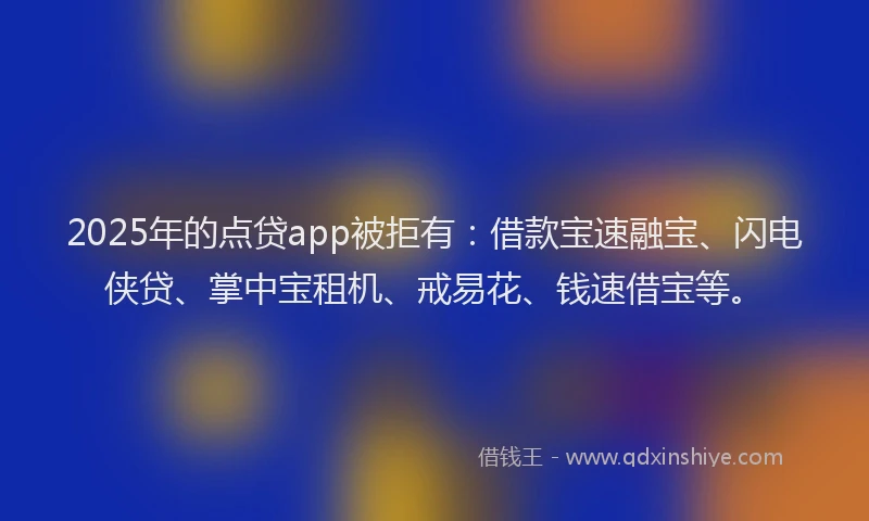 2025年的点贷app被拒有：借款宝速融宝、闪电侠贷、掌中宝租机、戒易花、钱速借宝等。