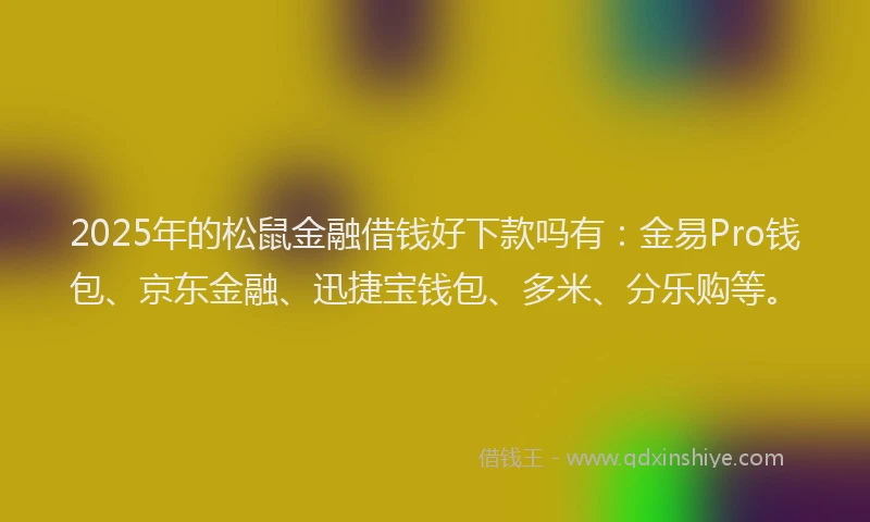 2025年的松鼠金融借钱好下款吗有：金易Pro钱包、京东金融、迅捷宝钱包、多米、分乐购等。