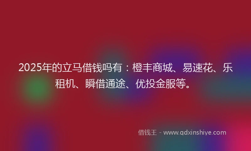 2025年的立马借钱吗有：橙丰商城、易速花、乐租机、瞬借通途、优投金服等。
