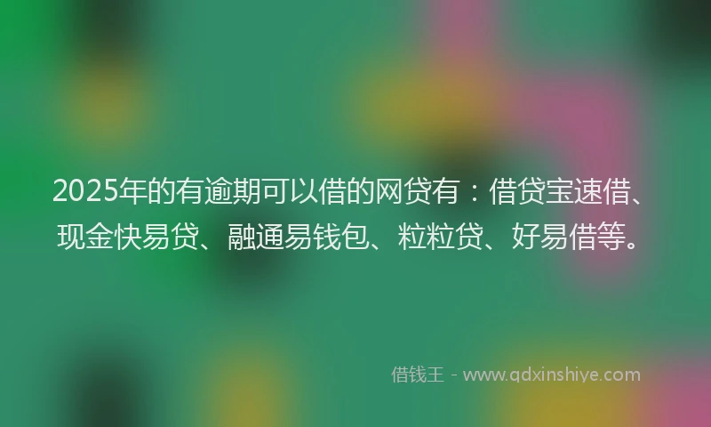 2025年的有逾期可以借的网贷有：借贷宝速借、现金快易贷、融通易钱包、粒粒贷、好易借等。