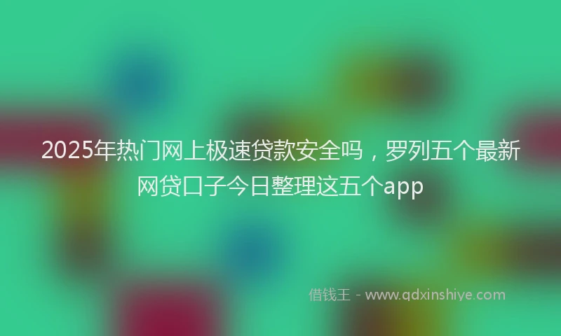 2025年热门网上极速贷款安全吗，罗列五个最新网贷口子今日整理这五个app