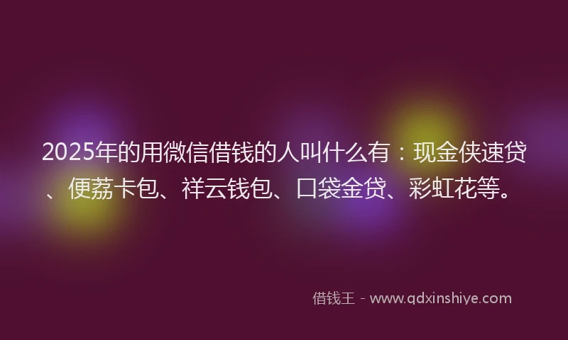 2025年的用微信借钱的人叫什么有：现金侠速贷、便荔卡包、祥云钱包、口袋金贷、彩虹花等。