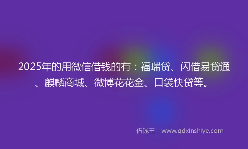 2025年的用微信借钱的有：福瑞贷、闪借易贷通、麒麟商城、微博花花金、口袋快贷等。