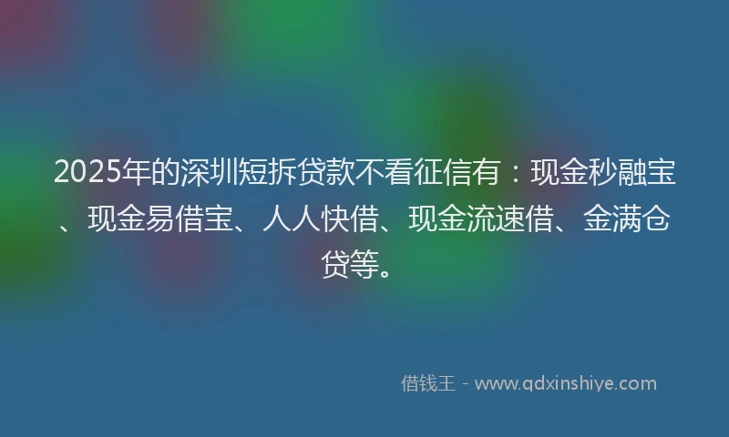 2025年的深圳短拆贷款不看征信有：现金秒融宝、现金易借宝、人人快借、现金流速借、金满仓贷等。