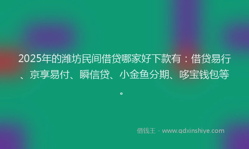 2025年的潍坊民间借贷哪家好下款有：借贷易行、京享易付、瞬信贷、小金鱼分期、哆宝钱包等。