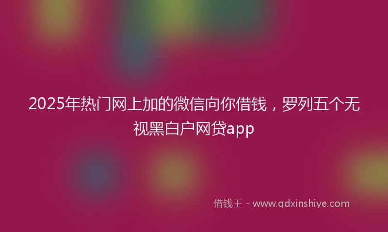 2025年热门网上加的微信向你借钱，罗列五个无视黑白户网贷app