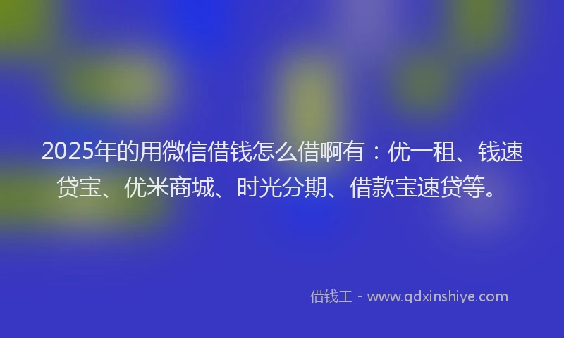 2025年的用微信借钱怎么借啊有：优一租、钱速贷宝、优米商城、时光分期、借款宝速贷等。