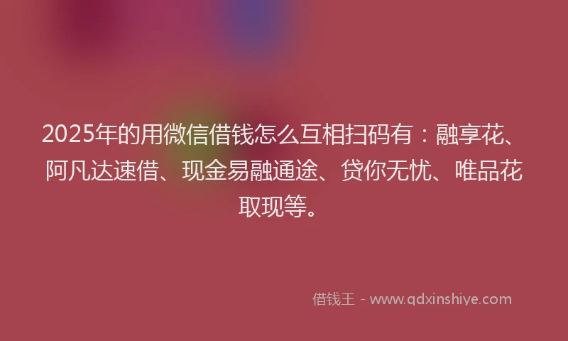 2025年的用微信借钱怎么互相扫码有：融享花、阿凡达速借、现金易融通途、贷你无忧、唯品花取现等。