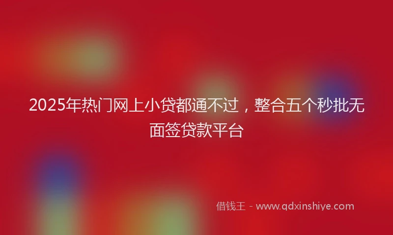 2025年热门网上小贷都通不过，整合五个秒批无面签贷款平台