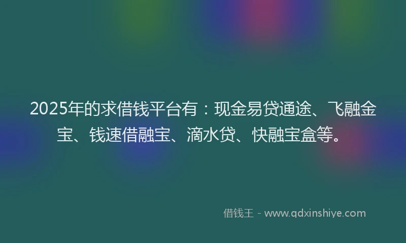 2025年的求借钱平台有：现金易贷通途、飞融金宝、钱速借融宝、滴水贷、快融宝盒等。