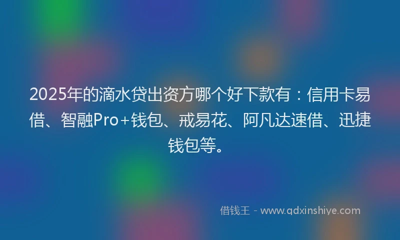 2025年的滴水贷出资方哪个好下款有：信用卡易借、智融Pro+钱包、戒易花、阿凡达速借、迅捷钱包等。