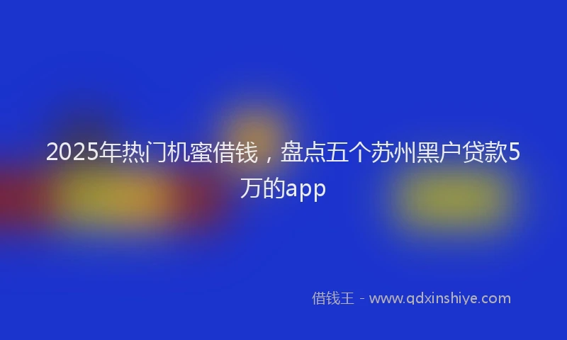 2025年热门机蜜借钱，盘点五个苏州黑户贷款5万的app