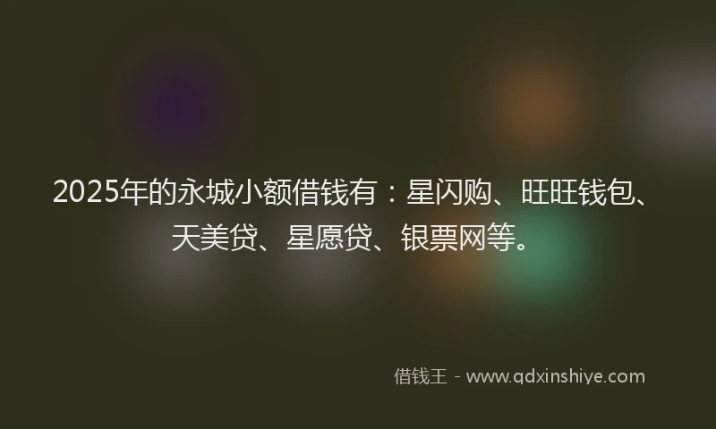 2025年的永城小额借钱有：星闪购、旺旺钱包、天美贷、星愿贷、银票网等。