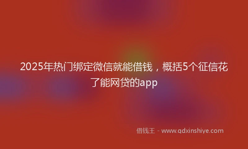 2025年热门绑定微信就能借钱，概括5个征信花了能网贷的app