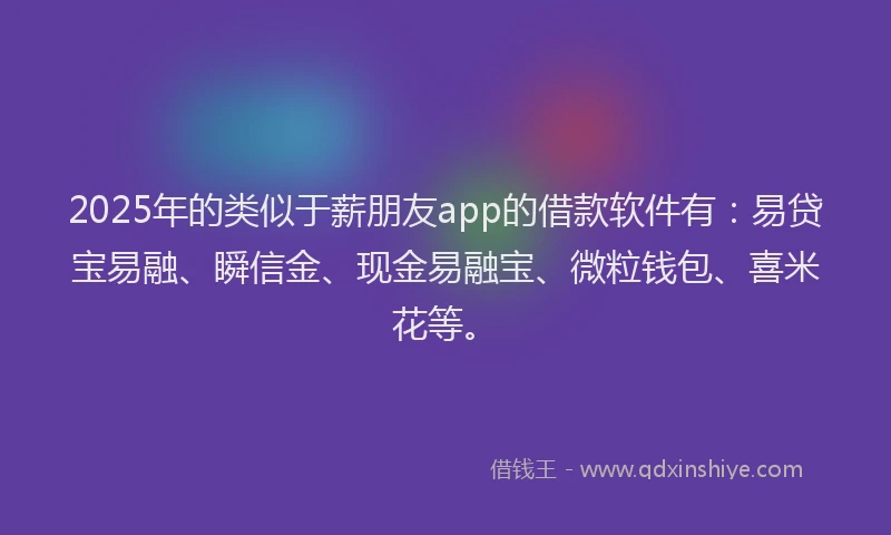 2025年的类似于薪朋友app的借款软件有：易贷宝易融、瞬信金、现金易融宝、微粒钱包、喜米花等。