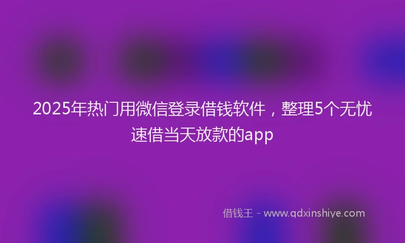 2025年热门用微信登录借钱软件，整理5个无忧速借当天放款的app