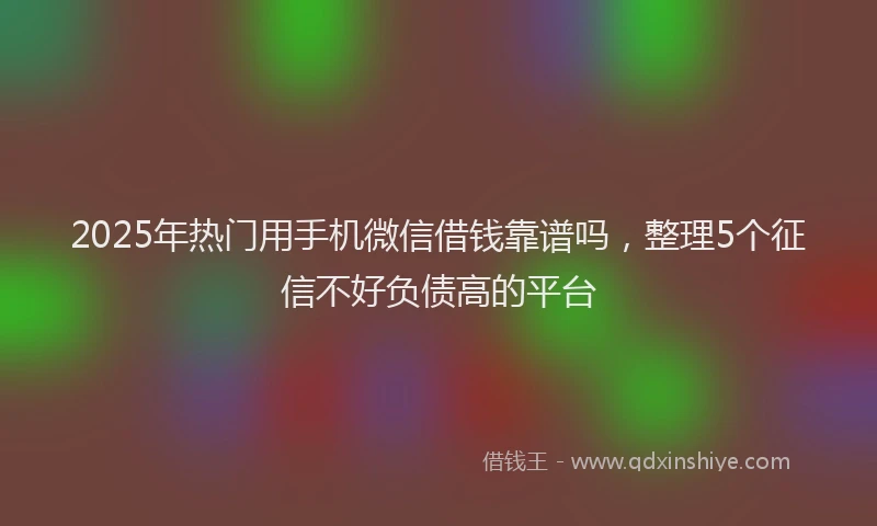 2025年热门用手机微信借钱靠谱吗，整理5个征信不好负债高的平台
