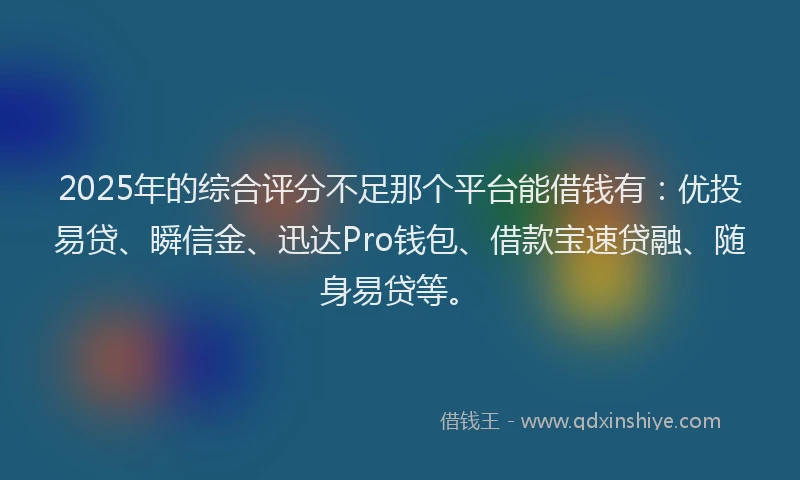 2025年的综合评分不足那个平台能借钱有：优投易贷、瞬信金、迅达Pro钱包、借款宝速贷融、随身易贷等。