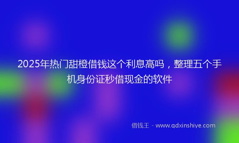 2025年热门甜橙借钱这个利息高吗，整理五个手机身份证秒借现金的软件