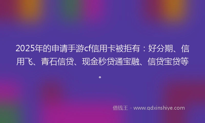 2025年的申请手游cf信用卡被拒有：好分期、信用飞、青石信贷、现金秒贷通宝融、信贷宝贷等。