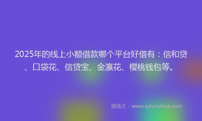 2025年的线上小额借款哪个平台好借有：信和贷、口袋花、信贷宝、金瀛花、樱桃钱包等。