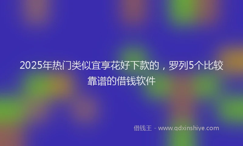 2025年热门类似宜享花好下款的，罗列5个比较靠谱的借钱软件