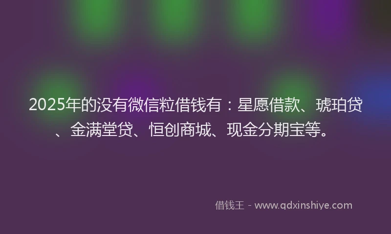 2025年的没有微信粒借钱有：星愿借款、琥珀贷、金满堂贷、恒创商城、现金分期宝等。