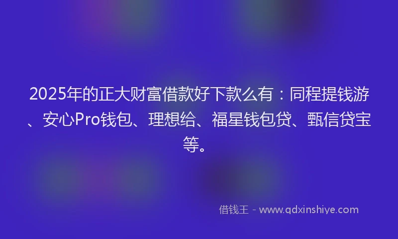 2025年的正大财富借款好下款么有：同程提钱游、安心Pro钱包、理想给、福星钱包贷、甄信贷宝等。