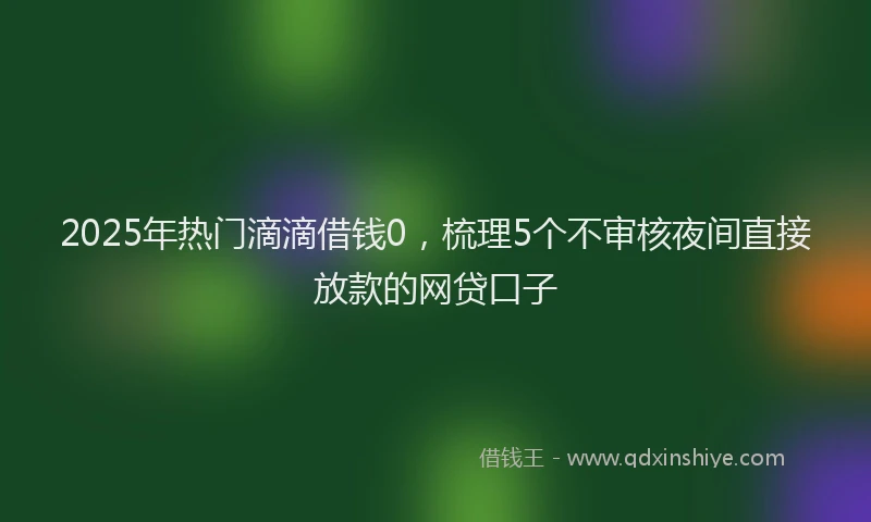 2025年热门滴滴借钱0，梳理5个不审核夜间直接放款的网贷口子