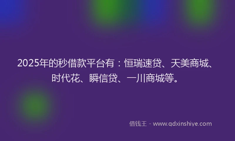 2025年的秒借款平台有：恒瑞速贷、天美商城、时代花、瞬信贷、一川商城等。