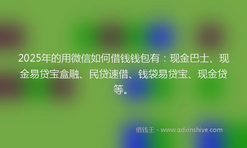 2025年的用微信如何借钱钱包有：现金巴士、现金易贷宝盒融、民贷速借、钱袋易贷宝、现金贷等。