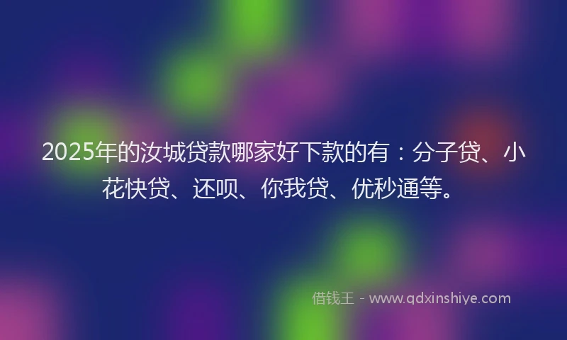 2025年的汝城贷款哪家好下款的有：分子贷、小花快贷、还呗、你我贷、优秒通等。