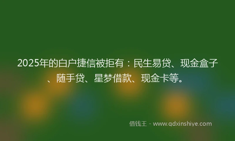 2025年的白户捷信被拒有：民生易贷、现金盒子、随手贷、星梦借款、现金卡等。