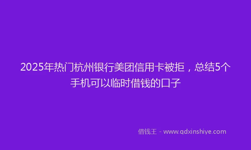 2025年热门杭州银行美团信用卡被拒，总结5个手机可以临时借钱的口子