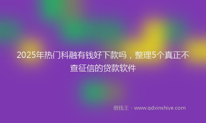 2025年热门科融有钱好下款吗，整理5个真正不查征信的贷款软件