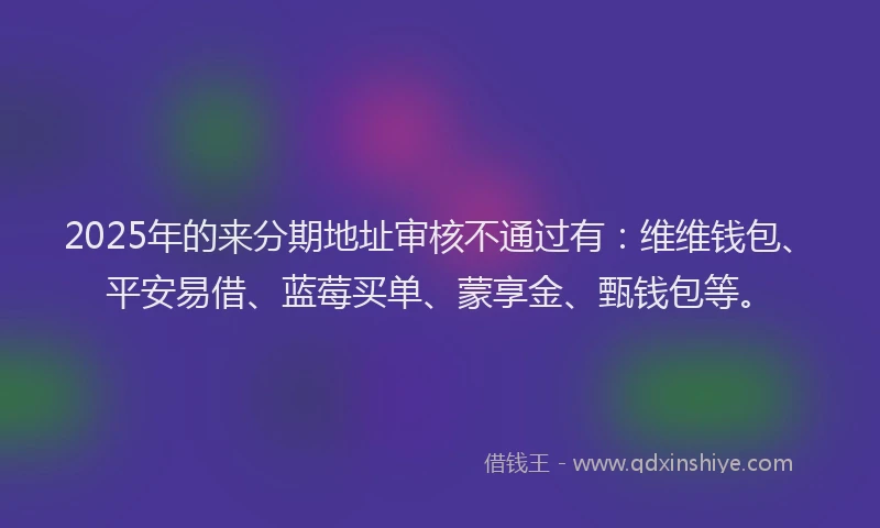 2025年的来分期地址审核不通过有：维维钱包、平安易借、蓝莓买单、蒙享金、甄钱包等。